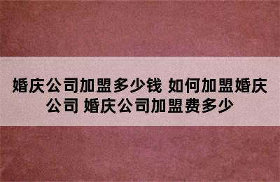 婚庆公司加盟多少钱 如何加盟婚庆公司 婚庆公司加盟费多少